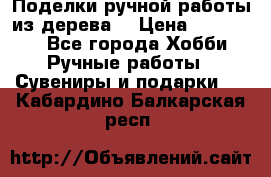  Поделки ручной работы из дерева  › Цена ­ 3-15000 - Все города Хобби. Ручные работы » Сувениры и подарки   . Кабардино-Балкарская респ.